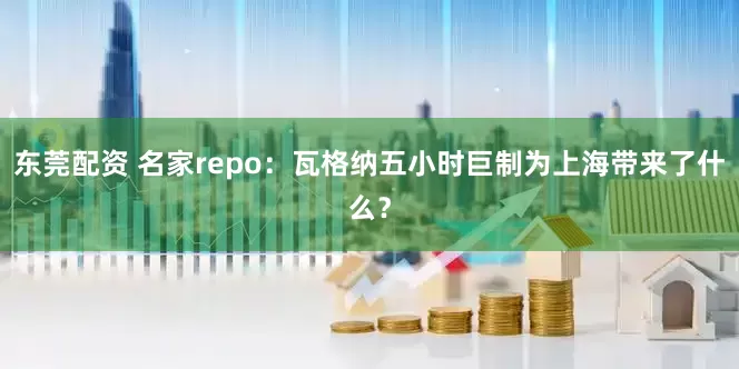 东莞配资 名家repo：瓦格纳五小时巨制为上海带来了什么？