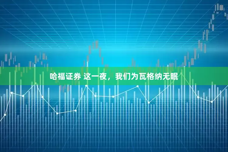 哈福证券 这一夜，我们为瓦格纳无眠