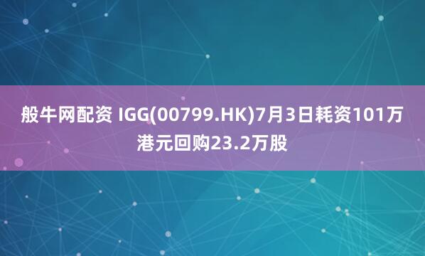 般牛网配资 IGG(00799.HK)7月3日耗资101万港元回购23.2万股