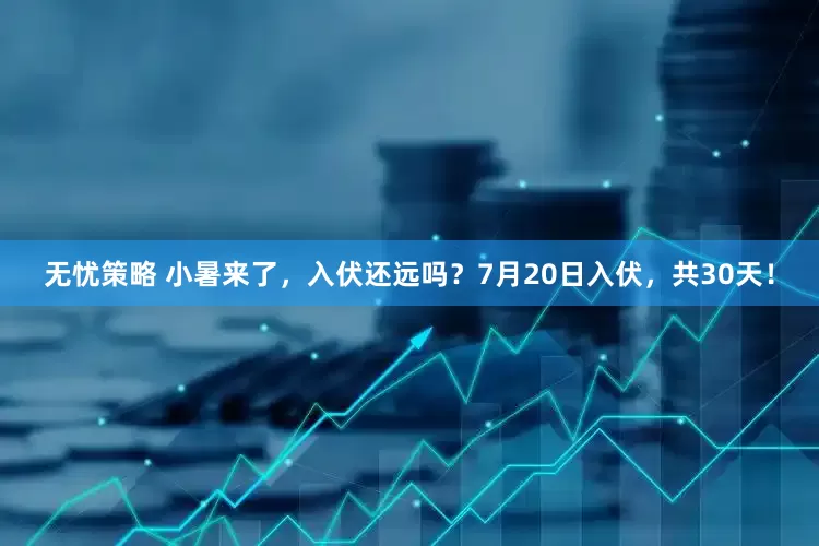 无忧策略 小暑来了，入伏还远吗？7月20日入伏，共30天！