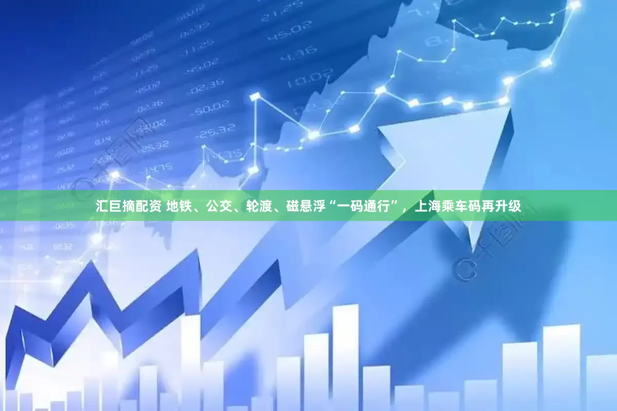 汇巨摘配资 地铁、公交、轮渡、磁悬浮“一码通行”，上海乘车码再升级