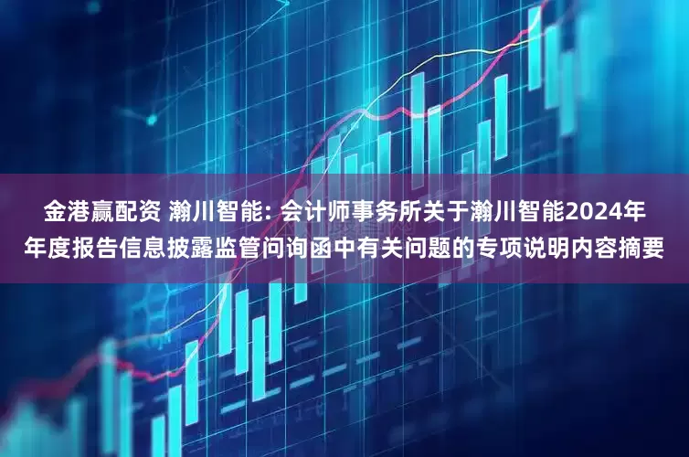 金港赢配资 瀚川智能: 会计师事务所关于瀚川智能2024年年度报告信息披露监管问询函中有关问题的专项说明内容摘要