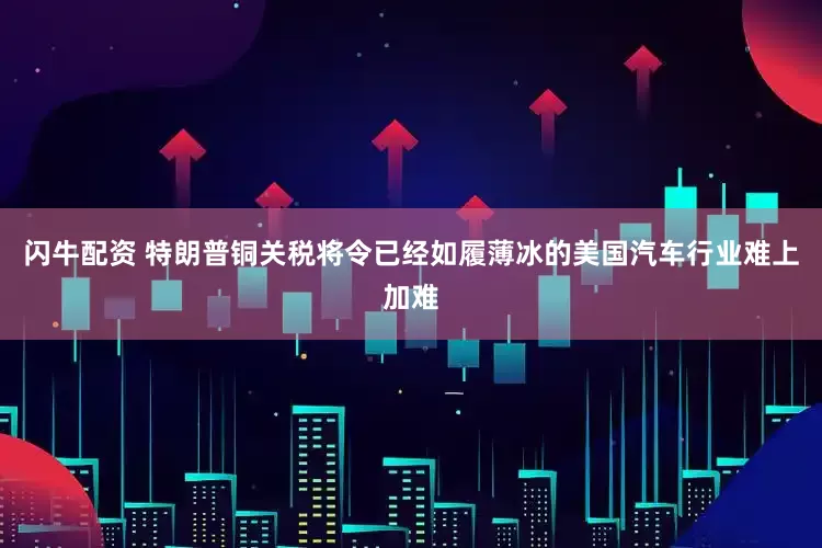 闪牛配资 特朗普铜关税将令已经如履薄冰的美国汽车行业难上加难