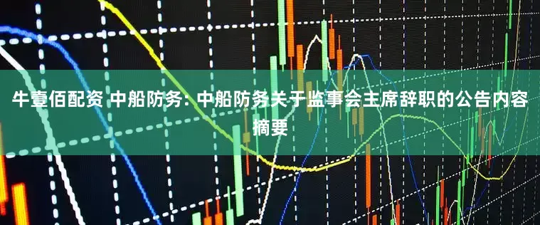 牛壹佰配资 中船防务: 中船防务关于监事会主席辞职的公告内容摘要