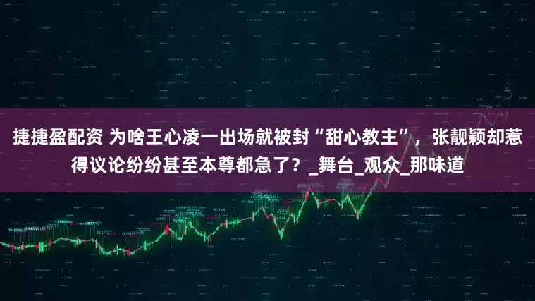 捷捷盈配资 为啥王心凌一出场就被封“甜心教主”，张靓颖却惹得议论纷纷甚至本尊都急了？_舞台_观众_那味道