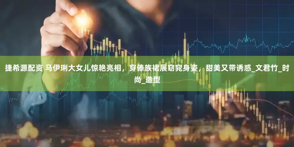 捷希源配资 马伊琍大女儿惊艳亮相，穿傣族裙展窈窕身姿，甜美又带诱惑_文君竹_时尚_造型