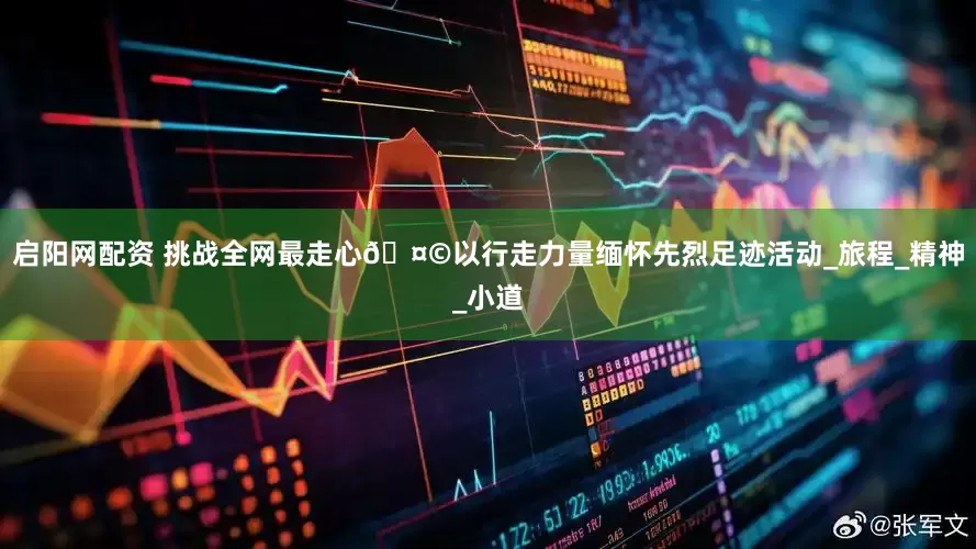 启阳网配资 挑战全网最走心🤩以行走力量缅怀先烈足迹活动_旅程_精神_小道