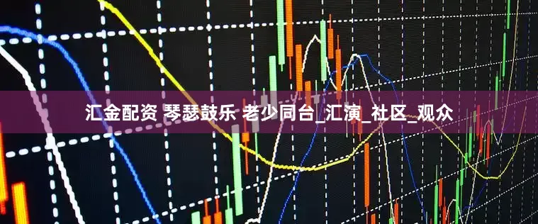 汇金配资 琴瑟鼓乐 老少同台_汇演_社区_观众