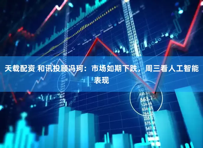 天载配资 和讯投顾冯珂：市场如期下跌，周三看人工智能表现