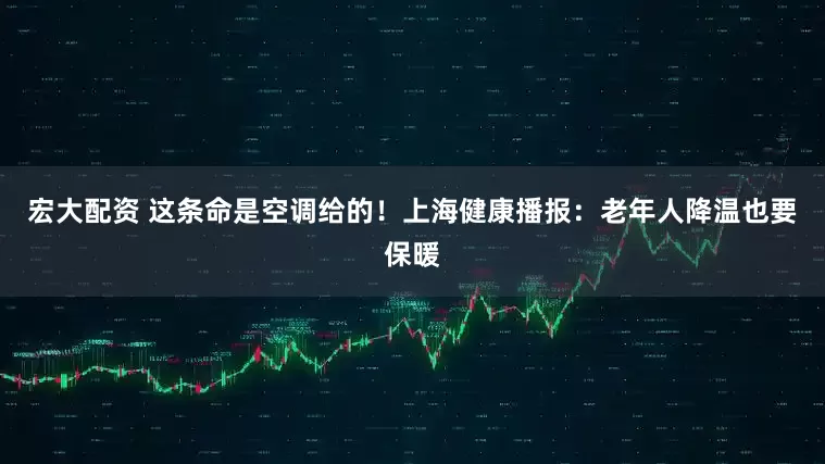宏大配资 这条命是空调给的！上海健康播报：老年人降温也要保暖