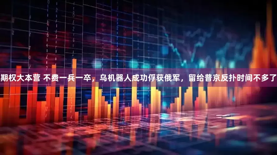 期权大本营 不费一兵一卒，乌机器人成功俘获俄军，留给普京反扑时间不多了