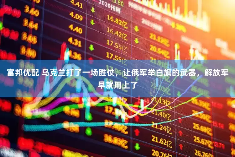 富邦优配 乌克兰打了一场胜仗，让俄军举白旗的武器，解放军早就用上了
