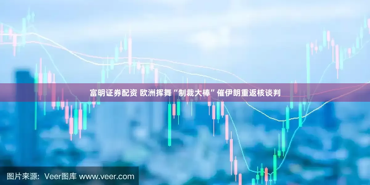 富明证券配资 欧洲挥舞“制裁大棒”催伊朗重返核谈判