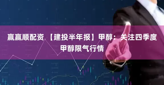 赢赢顺配资 【建投半年报】甲醇：关注四季度甲醇限气行情
