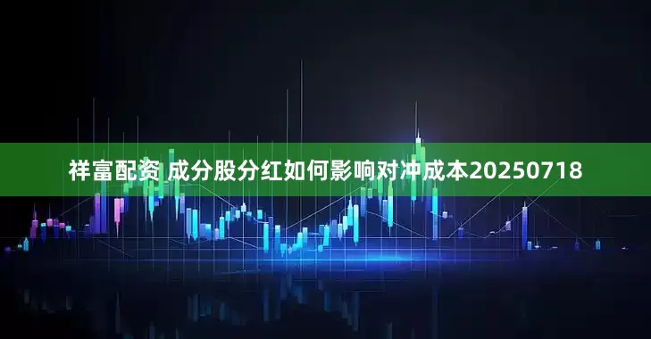 祥富配资 成分股分红如何影响对冲成本20250718