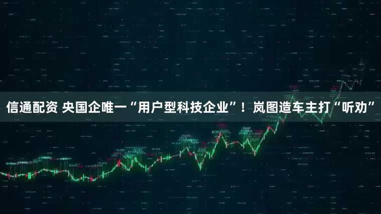 信通配资 央国企唯一“用户型科技企业”！岚图造车主打“听劝”