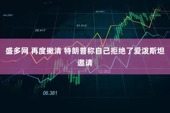 盛多网 再度撇清 特朗普称自己拒绝了爱泼斯坦邀请