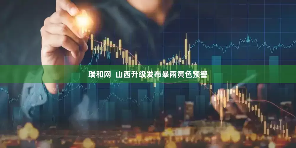 瑞和网  山西升级发布暴雨黄色预警