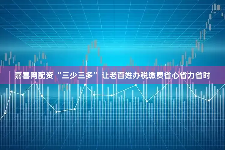 嘉喜网配资 “三少三多” 让老百姓办税缴费省心省力省时